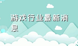 游戏行业最新消息