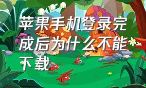 苹果手机登录完成后为什么不能下载