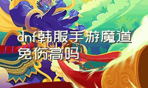 dnf韩服手游魔道免伤高吗