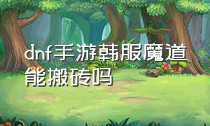 dnf手游韩服魔道能搬砖吗（dnf手游韩服 魔道刷图技巧）