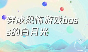 穿成恐怖游戏boss的白月光（穿成恐怖游戏boss的白月光免费阅读）