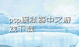 psp模拟器中文游戏下载（psp模拟器下载中文版安装）