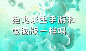 绝地求生手游和电脑版一样吗