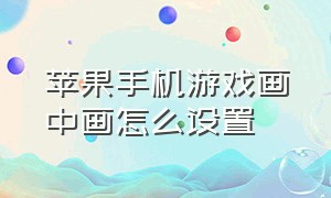 苹果手机游戏画中画怎么设置