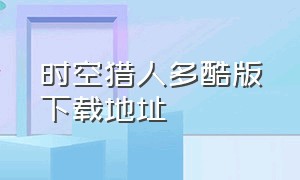 时空猎人多酷版下载地址（时空猎人多酷版下载地址在哪）