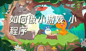 如何做小游戏 小程序（小程序怎么制作 小游戏）