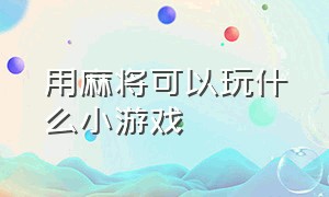 用麻将可以玩什么小游戏（麻将小游戏怎么玩儿）