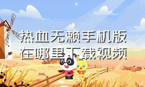 热血无赖手机版在哪里下载视频（热血无赖手机版安卓下载教程）