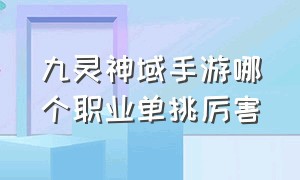 九灵神域手游哪个职业单挑厉害