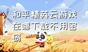 和平精英云游戏在哪下载不用密码