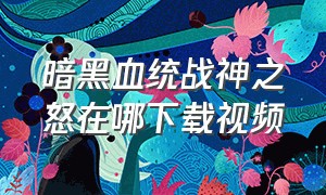 暗黑血统战神之怒在哪下载视频（暗黑血统战神之怒攻略大全）