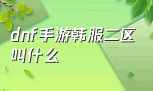 dnf手游韩服二区叫什么（dnf手游韩服怎么看是几区）