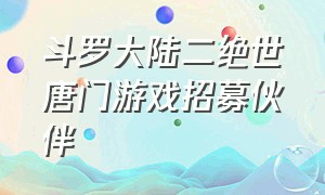 斗罗大陆二绝世唐门游戏招募伙伴