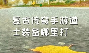 复古传奇手游道士装备哪里打