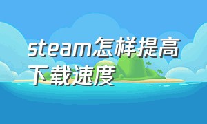 steam怎样提高下载速度（steam怎样设置下载速度）