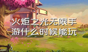 火炬之光无限手游什么时候能玩（火炬之光无限手游新赛季2024）