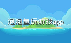 泡泡鱼玩游戏app