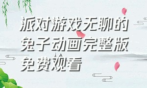 派对游戏无聊的兔子动画完整版免费观看