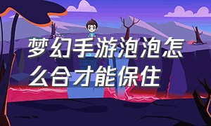 梦幻手游泡泡怎么合才能保住