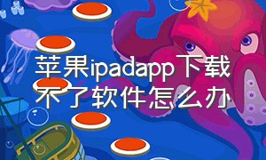 苹果ipadapp下载不了软件怎么办（ipad苹果下载不了软件）