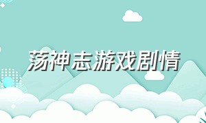 荡神志游戏剧情（荡神志通关攻略）