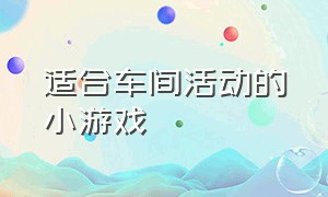 适合车间活动的小游戏（公司集体小游戏大全简单）