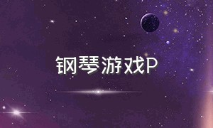 钢琴游戏P（钢琴游戏入口）