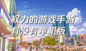 权力的游戏手游有没有单机版（权力的游戏手游官网）