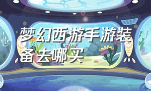 梦幻西游手游装备去哪买