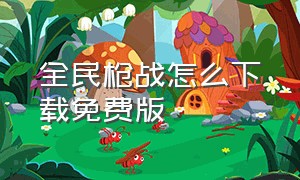 全民枪战怎么下载免费版