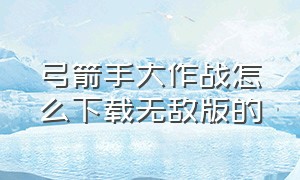 弓箭手大作战怎么下载无敌版的（弓箭手大作战无敌版怎么下载）