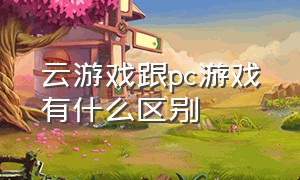 云游戏跟pc游戏有什么区别（云游戏和云电脑一样吗）