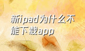 新ipad为什么不能下载app（我的ipad为什么不能下载app）