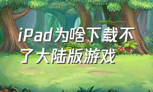 iPad为啥下载不了大陆版游戏