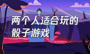 两个人适合玩的骰子游戏（两个人可以用骰子玩什么游戏）