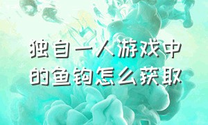 独自一人游戏中的鱼钩怎么获取（独自一人游戏怎么捕捉狐）