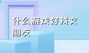 什么游戏好找女朋友