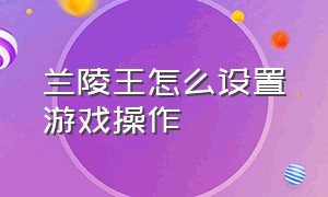 兰陵王怎么设置游戏操作