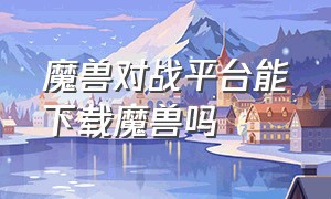 魔兽对战平台能下载魔兽吗（魔兽对战平台能下载魔兽吗知乎）