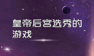 皇帝后宫选秀的游戏（后妃橙光游戏）