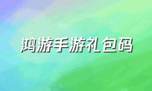 鸿游手游礼包码（鸿途归来手游兑换码2024）