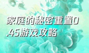 家庭的秘密重置0.45游戏攻略（家庭秘密0.45汉化版攻略）