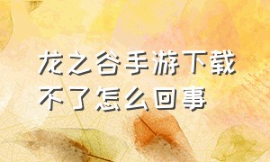 龙之谷手游下载不了怎么回事（龙之谷1手游为什么下载不了了）