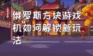 俄罗斯方块游戏机如何解锁新玩法