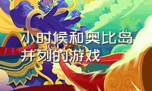 小时候和奥比岛并列的游戏（小时候和奥比岛并列的游戏叫什么）