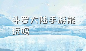 斗罗大陆手游能玩吗（斗罗大陆手游破解版内购免费版）