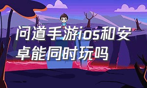 问道手游ios和安卓能同时玩吗