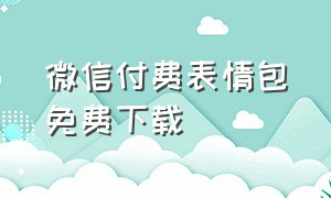 微信付费表情包免费下载（微信付费表情包免费下载安装）