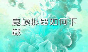 鹿模拟器如何下载（鹿模拟器在哪个手机能下载）