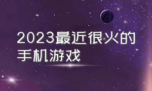 2023最近很火的手机游戏（2024最热单机手机游戏）